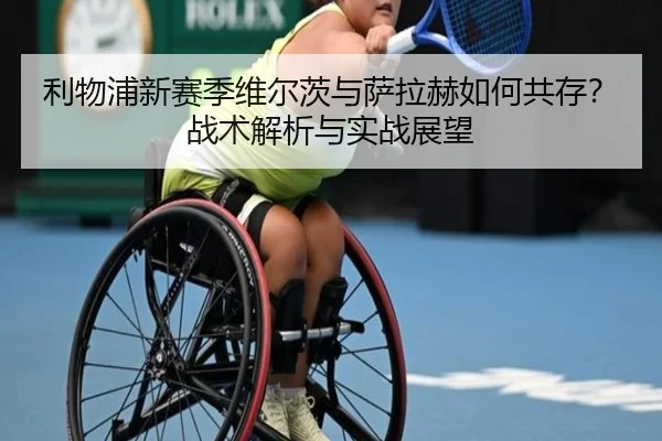 利物浦新赛季维尔茨与萨拉赫如何共存？战术解析与实战展望