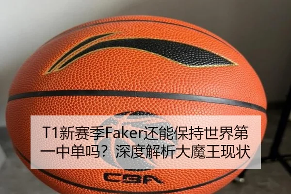 T1新赛季Faker还能保持世界第一中单吗？深度解析大魔王现状